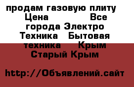 продам газовую плиту. › Цена ­ 10 000 - Все города Электро-Техника » Бытовая техника   . Крым,Старый Крым